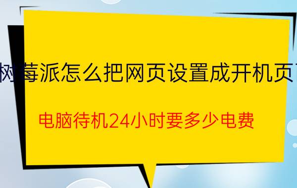 树莓派怎么把网页设置成开机页面 电脑待机24小时要多少电费？